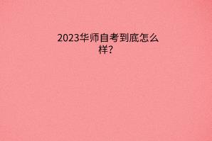 2023华师自考到底怎么样？