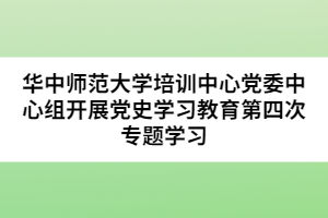 华中师范大学培训中心党委中心组开展党史学习教育第四次专题学习